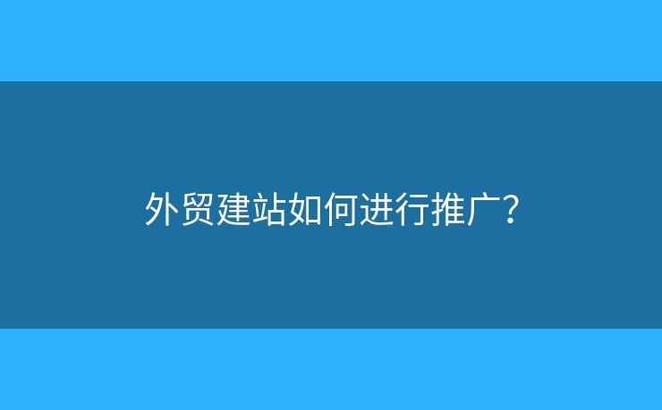 外貿(mào)建站如何進行推廣？