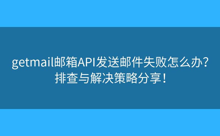 getmail郵箱API發(fā)送郵件失敗怎么辦？排查與解決策略分享！