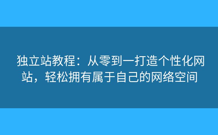  獨(dú)立站教程：從零到一打造個(gè)性化網(wǎng)站，輕松擁有屬于自己的網(wǎng)絡(luò)空間