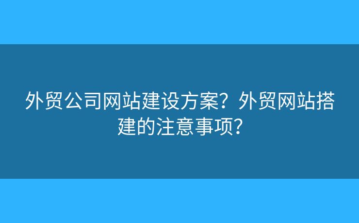 外貿(mào)公司網(wǎng)站建設(shè)方案？外貿(mào)網(wǎng)站搭建的注意事項？
