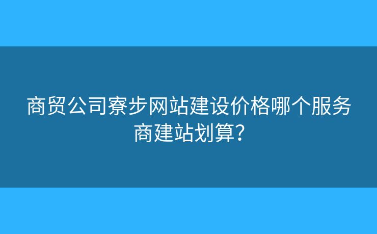 商貿(mào)公司寮步網(wǎng)站建設(shè)價格哪個服務(wù)商建站劃算？