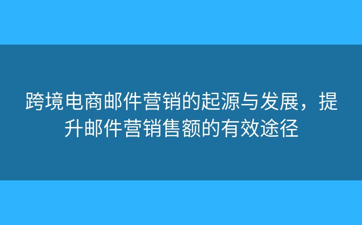 跨境電商郵件營銷的起源與發(fā)展，提升郵件營銷售額的有效途徑