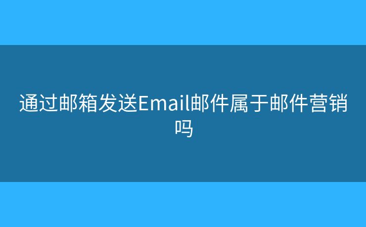 通過郵箱發(fā)送Email郵件屬于郵件營銷嗎