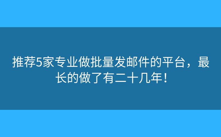 推薦5家專業(yè)做批量發(fā)郵件的平臺，最長的做了有二十幾年！