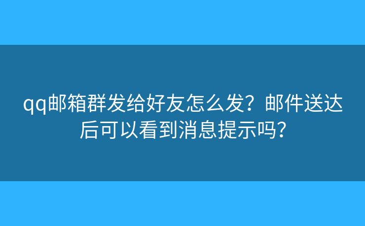 qq郵箱群發(fā)給好友怎么發(fā)？郵件送達(dá)后可以看到消息提示嗎？