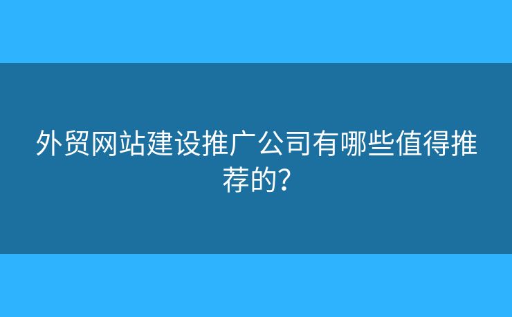 外貿(mào)網(wǎng)站建設(shè)推廣公司有哪些值得推薦的？