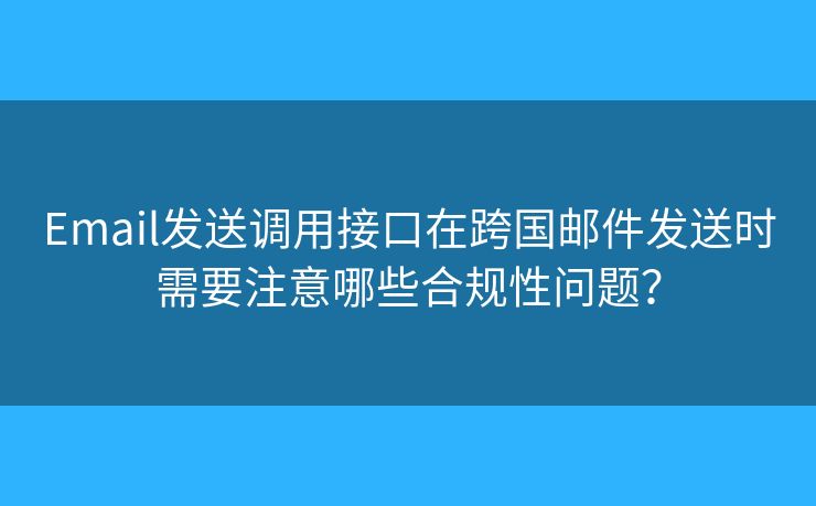 Email發(fā)送調(diào)用接口在跨國郵件發(fā)送時(shí)需要注意哪些合規(guī)性問題？