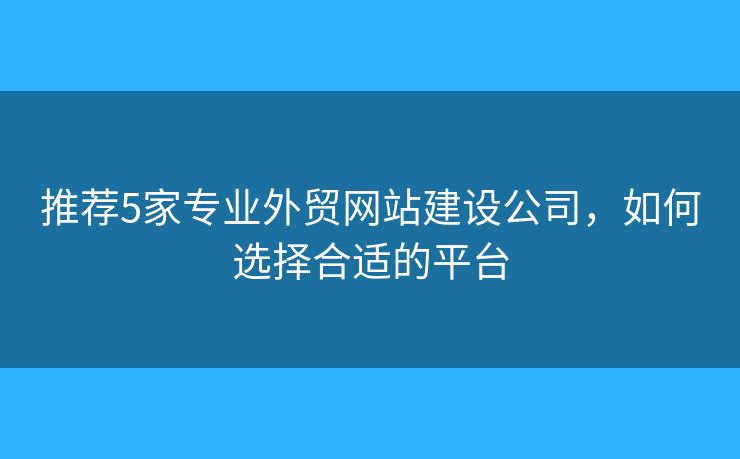 推薦5家專業(yè)外貿(mào)網(wǎng)站建設公司，如何選擇合適的平臺