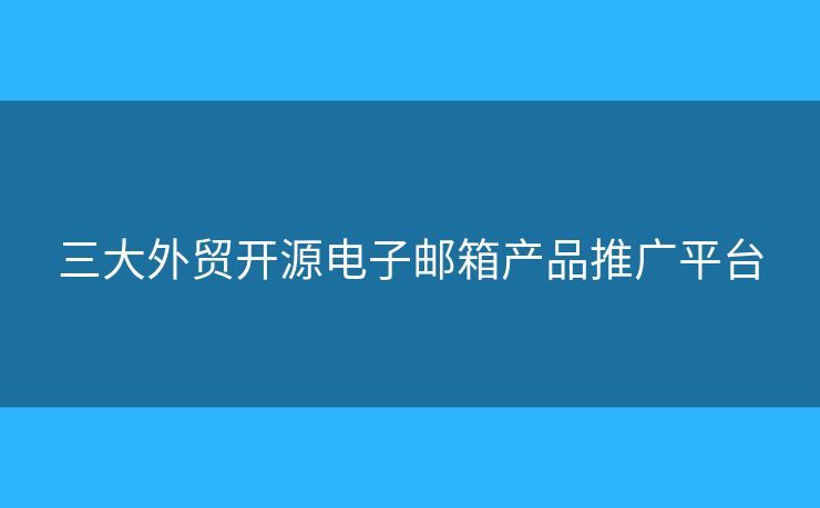三大外貿(mào)開源電子郵箱產(chǎn)品推廣平臺(tái)