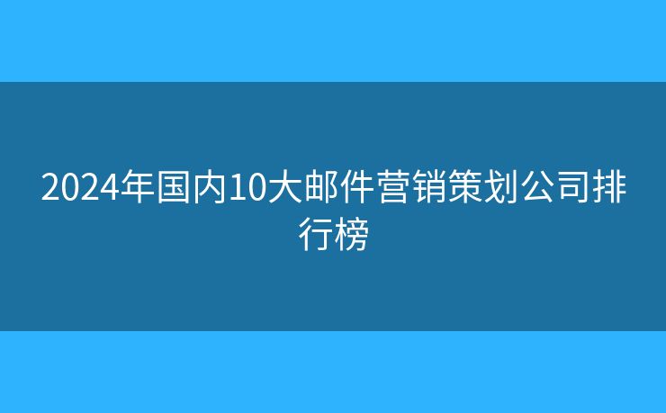 2024年國內(nèi)10大郵件營銷策劃公司排行榜