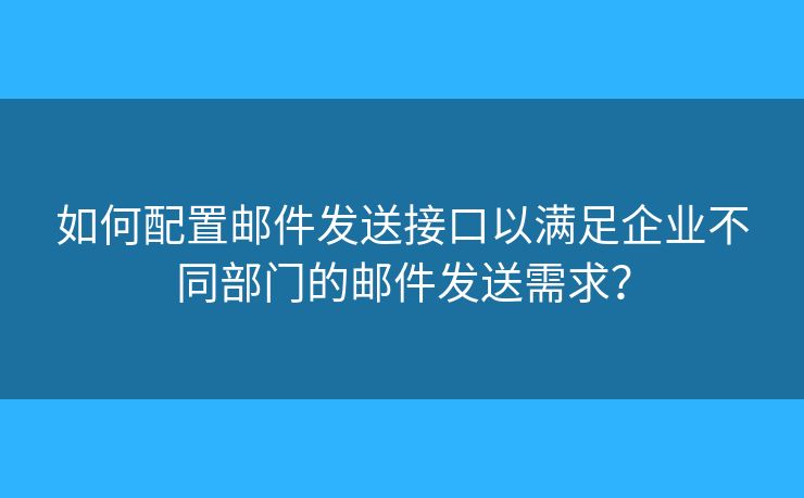 如何配置郵件發(fā)送接口以滿足企業(yè)不同部門的郵件發(fā)送需求？