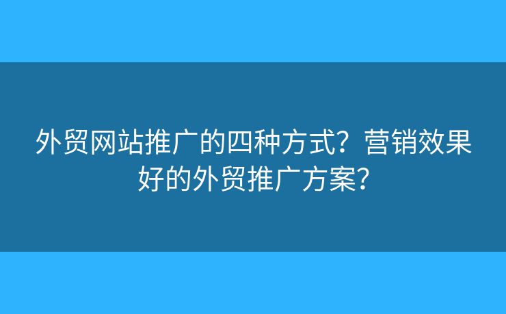 外貿(mào)網(wǎng)站推廣的四種方式？營銷效果好的外貿(mào)推廣方案？