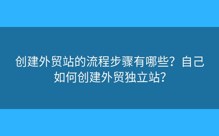 創(chuàng)建外貿(mào)站的流程步驟有哪些？自己如何創(chuàng)建外貿(mào)獨(dú)立站？