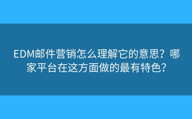 EDM郵件營(yíng)銷怎么理解它的意思？哪家平臺(tái)在這方面做的最有特色？