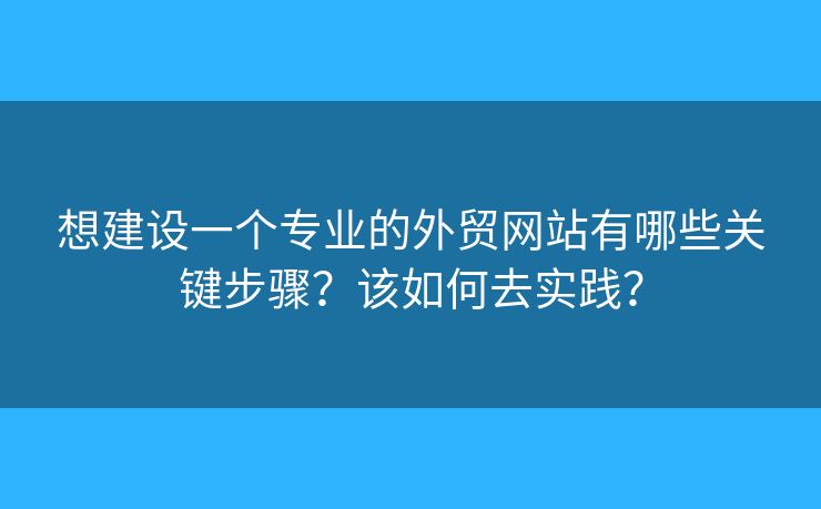 想建設(shè)一個(gè)專(zhuān)業(yè)的外貿(mào)網(wǎng)站有哪些關(guān)鍵步驟？該如何去實(shí)踐？