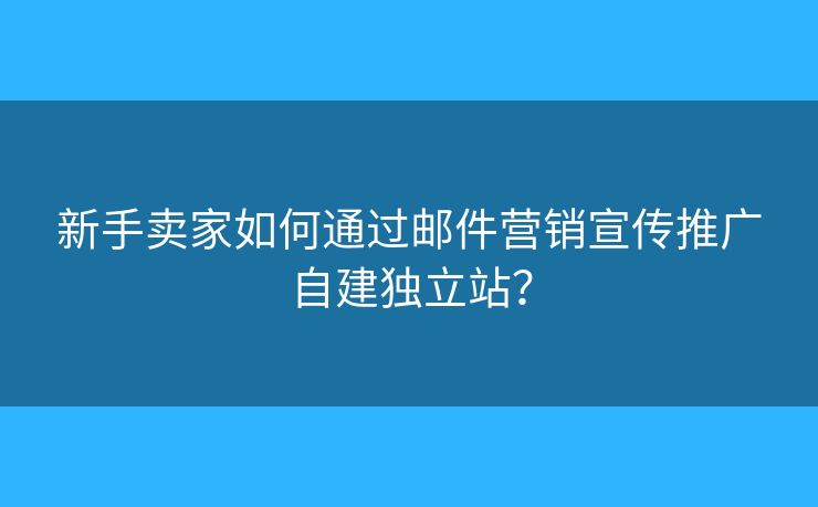 新手賣家如何通過郵件營銷宣傳推廣自建獨立站？