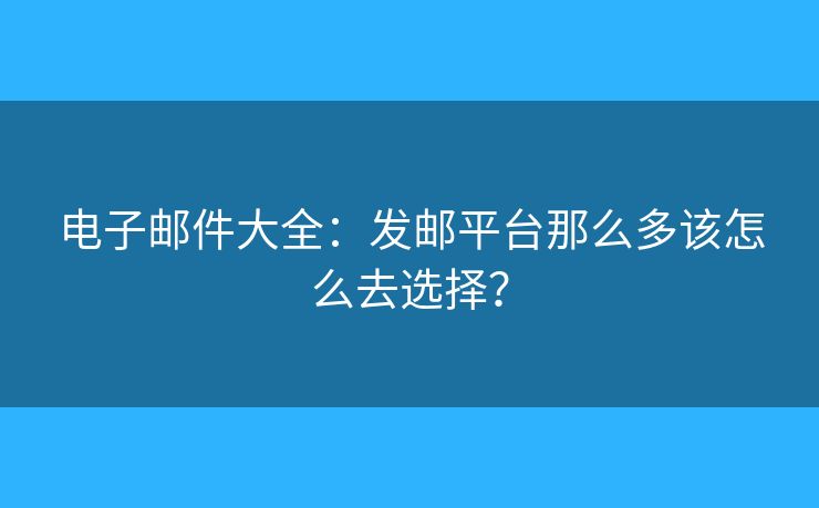 電子郵件大全：發(fā)郵平臺(tái)那么多該怎么去選擇？