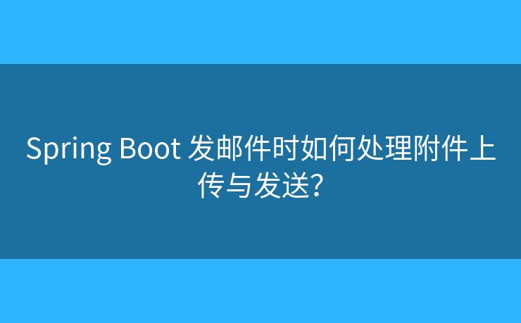 Spring Boot 發(fā)郵件時如何處理附件上傳與發(fā)送？