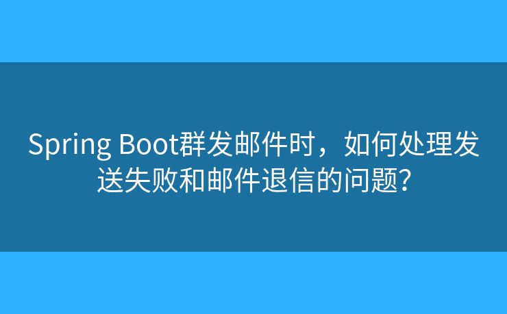 Spring Boot群發(fā)郵件時，如何處理發(fā)送失敗和郵件退信的問題？
