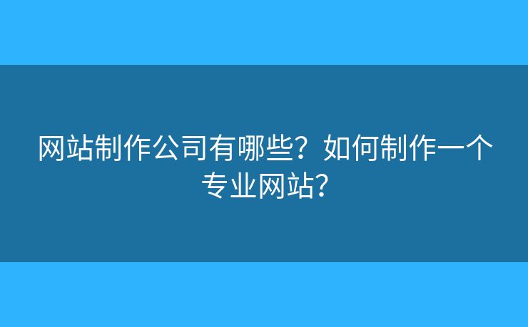 網(wǎng)站制作公司有哪些？如何制作一個(gè)專業(yè)網(wǎng)站？