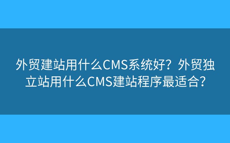 外貿(mào)建站用什么CMS系統(tǒng)好？外貿(mào)獨(dú)立站用什么CMS建站程序最適合？