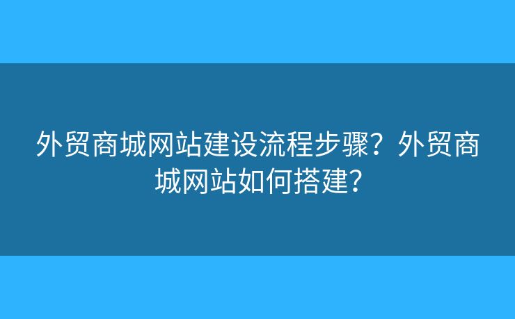 外貿(mào)商城網(wǎng)站建設(shè)流程步驟？外貿(mào)商城網(wǎng)站如何搭建？