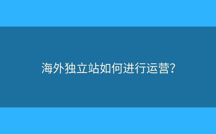 海外獨(dú)立站如何進(jìn)行運(yùn)營(yíng)？