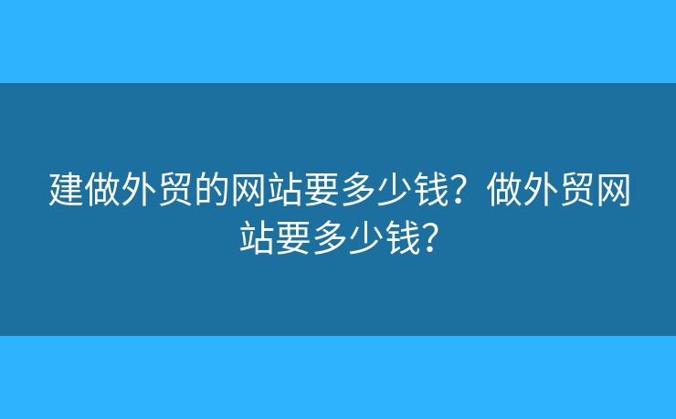 建做外貿(mào)的網(wǎng)站要多少錢？做外貿(mào)網(wǎng)站要多少錢？