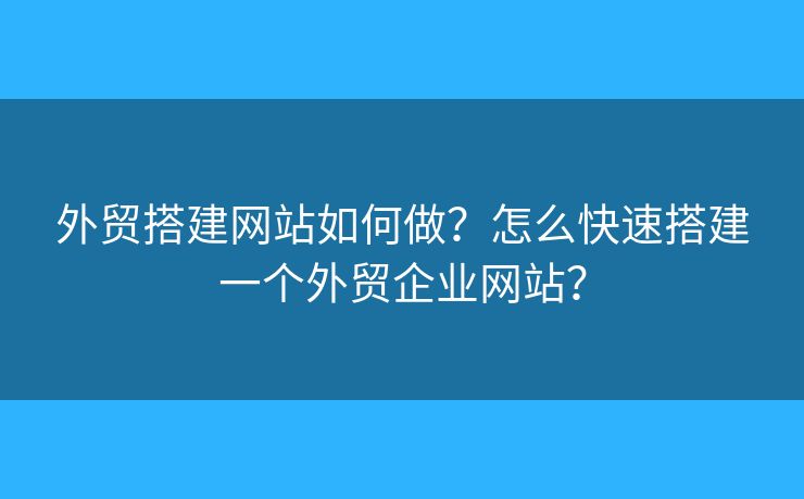 外貿(mào)搭建網(wǎng)站如何做？怎么快速搭建一個外貿(mào)企業(yè)網(wǎng)站？