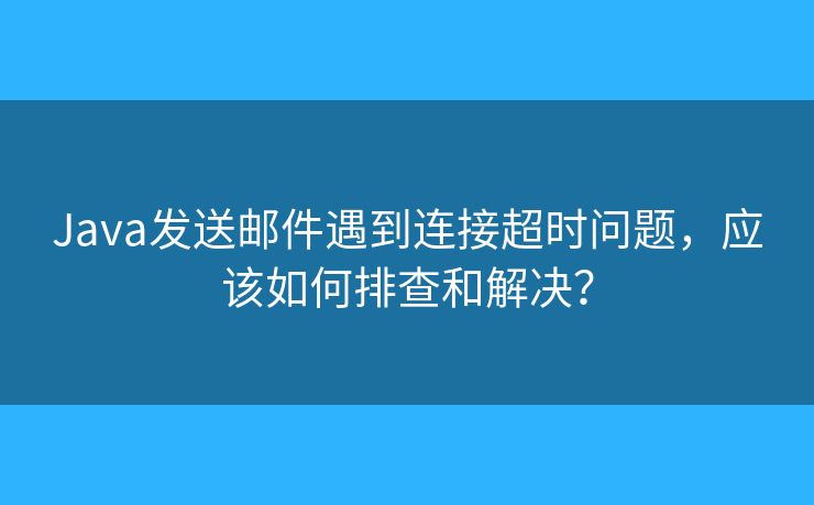 Java發(fā)送郵件遇到連接超時問題，應(yīng)該如何排查和解決？
