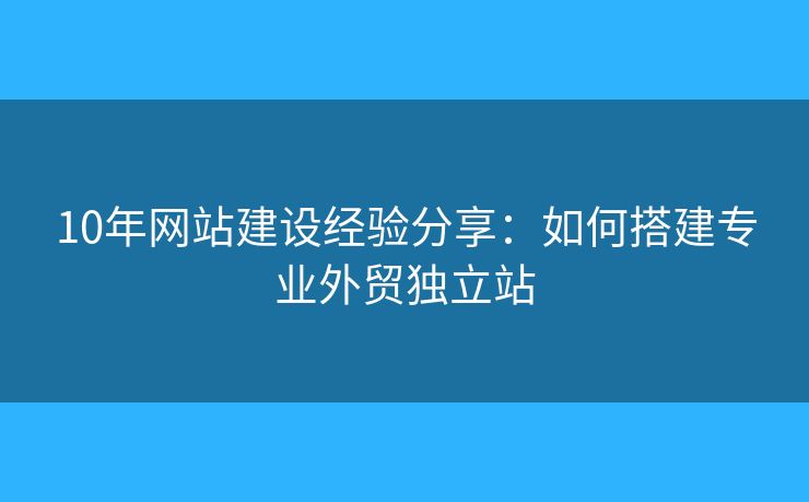 10年網(wǎng)站建設(shè)經(jīng)驗分享：如何搭建專業(yè)外貿(mào)獨立站