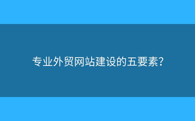 專業(yè)外貿(mào)網(wǎng)站建設(shè)的五要素？