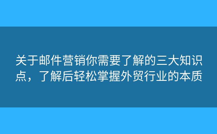 關(guān)于郵件營(yíng)銷你需要了解的三大知識(shí)點(diǎn)，了解后輕松掌握外貿(mào)行業(yè)的本質(zhì)