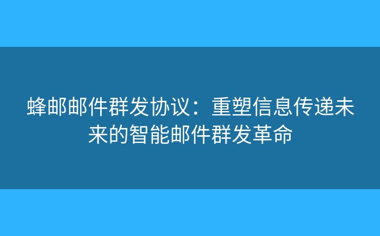 蜂郵郵件群發(fā)協(xié)議：重塑信息傳遞未來的智能郵件群發(fā)革命