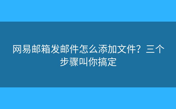 網(wǎng)易郵箱發(fā)郵件怎么添加文件？三個(gè)步驟叫你搞定
