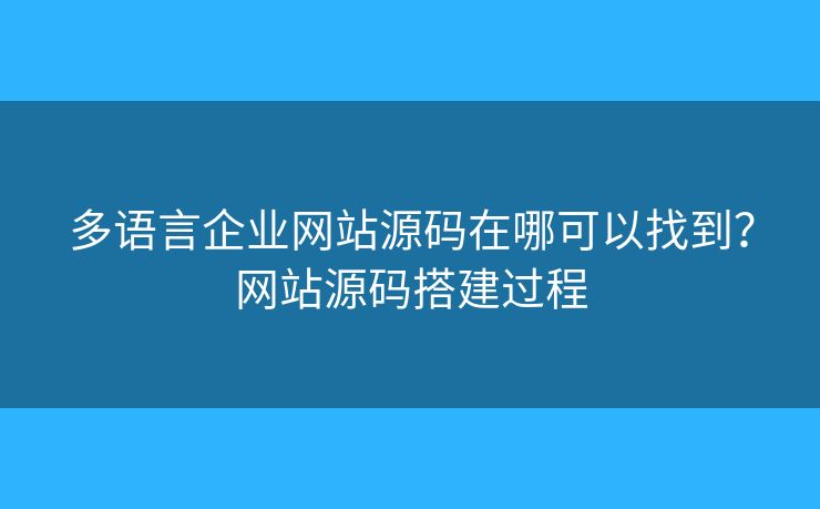多語言企業(yè)網(wǎng)站源碼在哪可以找到？網(wǎng)站源碼搭建過程