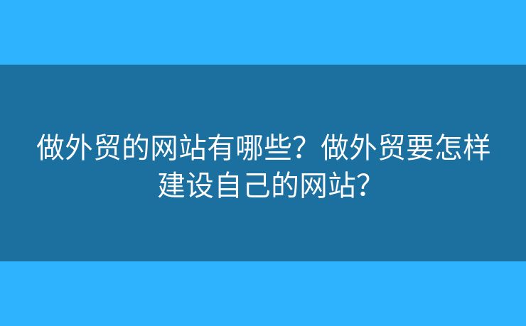 做外貿(mào)的網(wǎng)站有哪些？做外貿(mào)要怎樣建設(shè)自己的網(wǎng)站？
