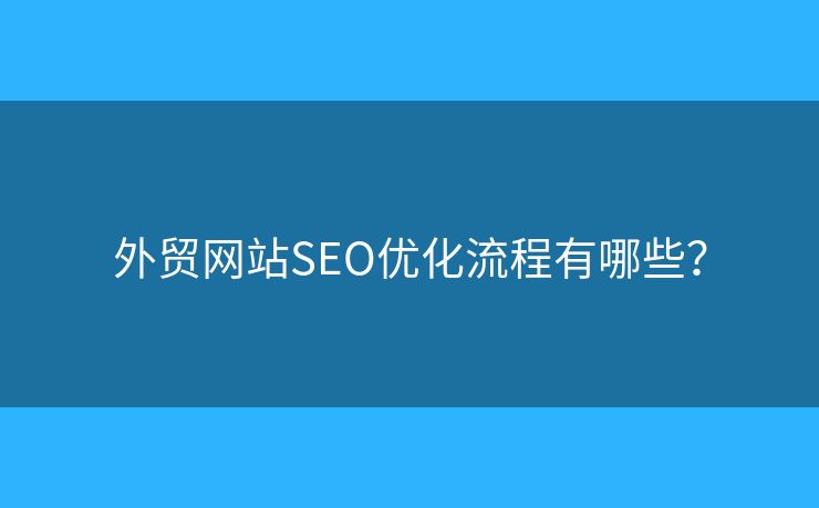 外貿(mào)網(wǎng)站SEO優(yōu)化流程有哪些？