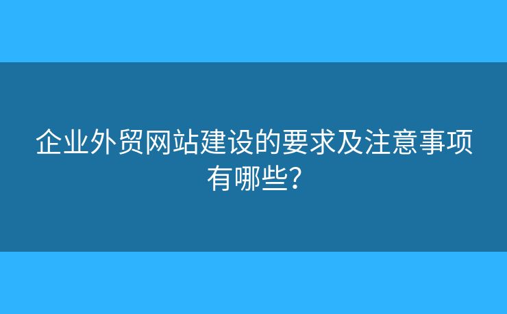 企業(yè)外貿(mào)網(wǎng)站建設(shè)的要求及注意事項(xiàng)有哪些？