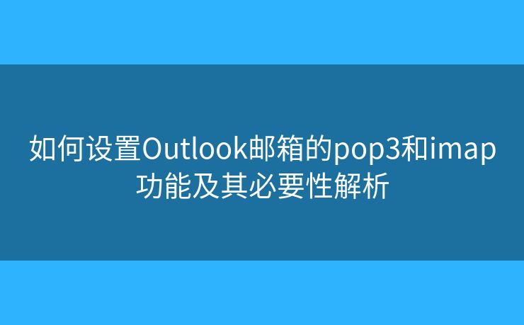 如何設(shè)置Outlook郵箱的pop3和imap功能及其必要性解析