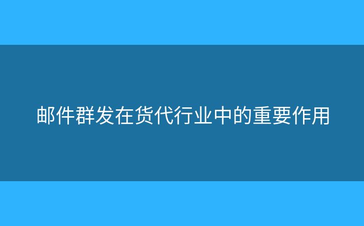 郵件群發(fā)在貨代行業(yè)中的重要作用