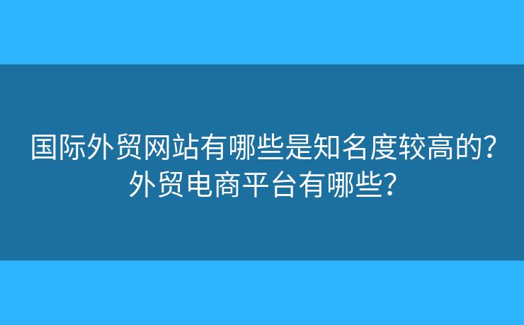 國際外貿網站有哪些是知名度較高的？外貿電商平臺有哪些？