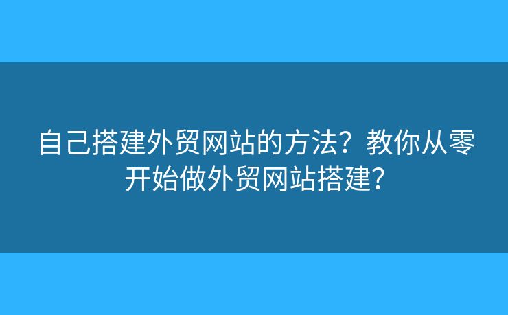 自己搭建外貿(mào)網(wǎng)站的方法？教你從零開始做外貿(mào)網(wǎng)站搭建？