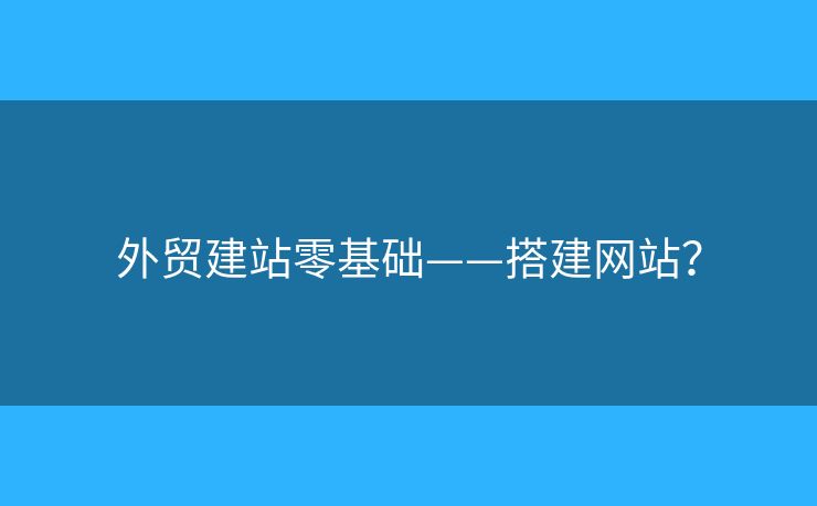 外貿(mào)建站零基礎(chǔ)——搭建網(wǎng)站？