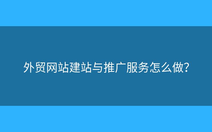 外貿(mào)網(wǎng)站建站與推廣服務(wù)怎么做？