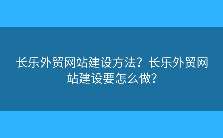 長(zhǎng)樂(lè)外貿(mào)網(wǎng)站建設(shè)方法？長(zhǎng)樂(lè)外貿(mào)網(wǎng)站建設(shè)要怎么做？