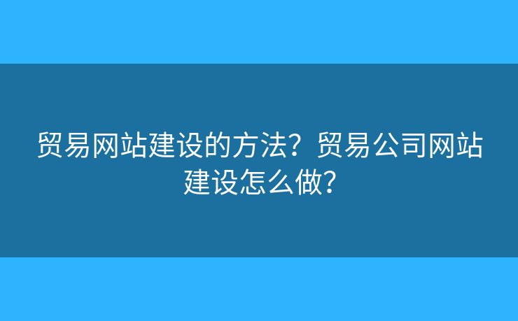 貿(mào)易網(wǎng)站建設(shè)的方法？貿(mào)易公司網(wǎng)站建設(shè)怎么做？