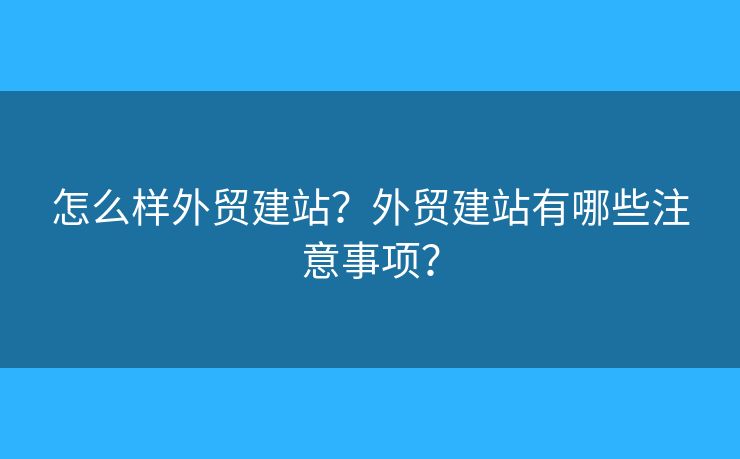 怎么樣外貿(mào)建站？外貿(mào)建站有哪些注意事項？