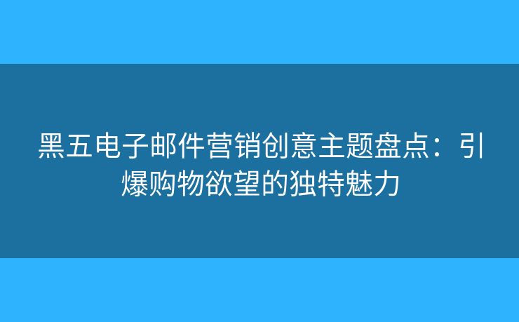 黑五電子郵件營銷創(chuàng)意主題盤點：引爆購物欲望的獨特魅力