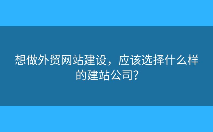 想做外貿(mào)網(wǎng)站建設(shè)，應(yīng)該選擇什么樣的建站公司？